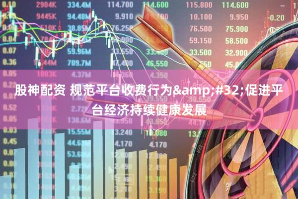 股神配资 规范平台收费行为&#32;促进平台经济持续健康发展