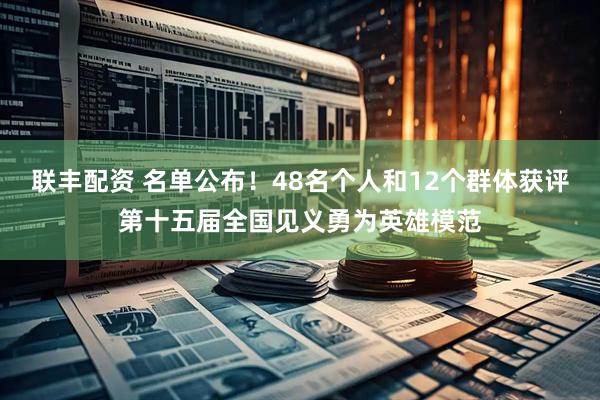 联丰配资 名单公布！48名个人和12个群体获评第十五届全国见义勇为英雄模范