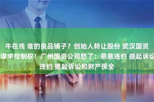 牛在线 谁的良品铺子？创始人转让股份 武汉国资斥资10亿元谋求控制权！广州国资公司怒了：恶意违约 提起诉讼和财产保全