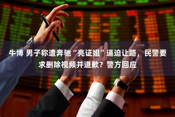 牛博 男子称遭奔驰“亮证姐”逼迫让路，民警要求删除视频并道歉？警方回应