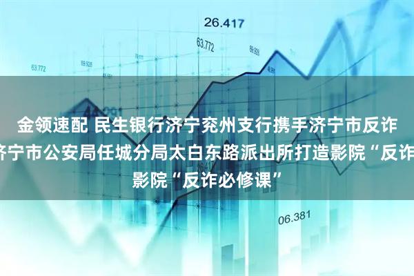 金领速配 民生银行济宁兖州支行携手济宁市反诈中心、济宁市公安局任城分局太白东路派出所打造影院“反诈必修课”