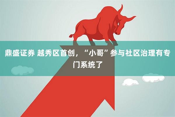 鼎盛证券 越秀区首创，“小哥”参与社区治理有专门系统了