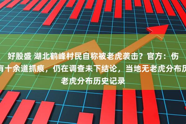 好股盛 湖北鹤峰村民自称被老虎袭击？官方：伤者背部有十余道抓痕，仍在调查未下结论，当地无老虎分布历史记录