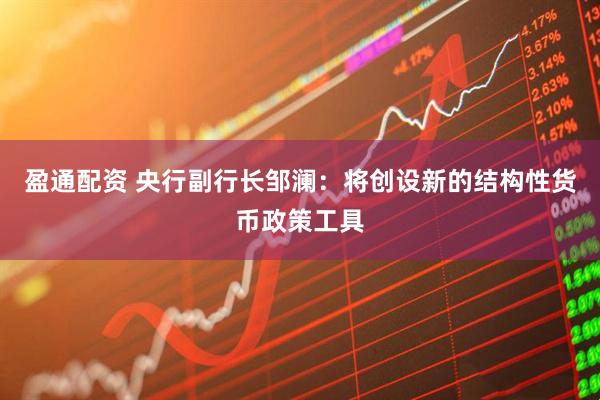 盈通配资 央行副行长邹澜：将创设新的结构性货币政策工具