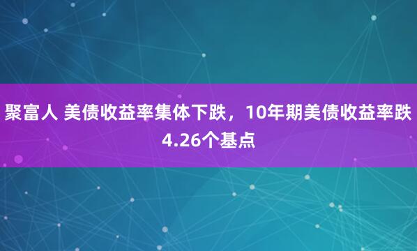 聚富人 美债收益率集体下跌，10年期美债收益率跌4.26个基点