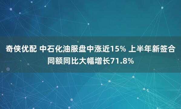 奇侠优配 中石化油服盘中涨近15% 上半年新签合同额同比大幅增长71.8%