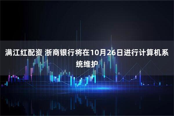 满江红配资 浙商银行将在10月26日进行计算机系统维护