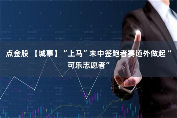 点金股 【城事】“上马”未中签跑者赛道外做起“可乐志愿者”