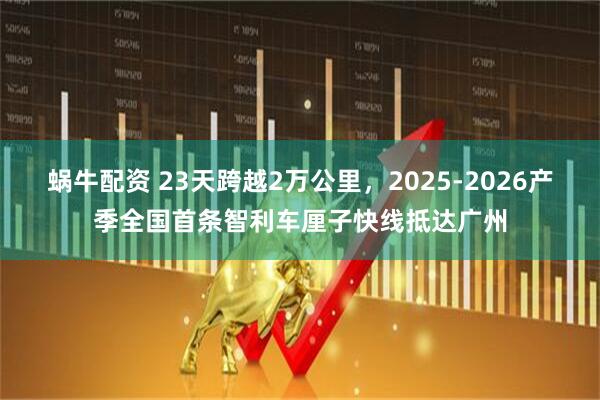蜗牛配资 23天跨越2万公里，2025-2026产季全国首条智利车厘子快线抵达广州