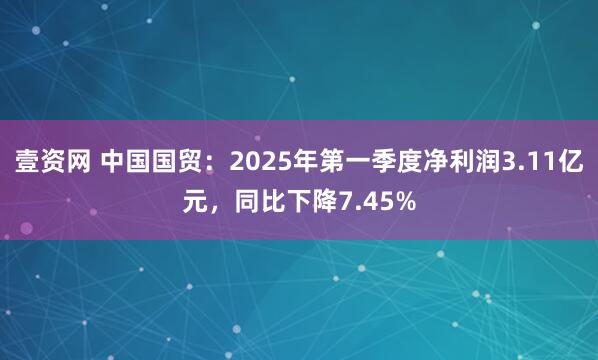 壹资网 中国国贸：2025年第一季度净利润3.11亿元，同比下降7.45%