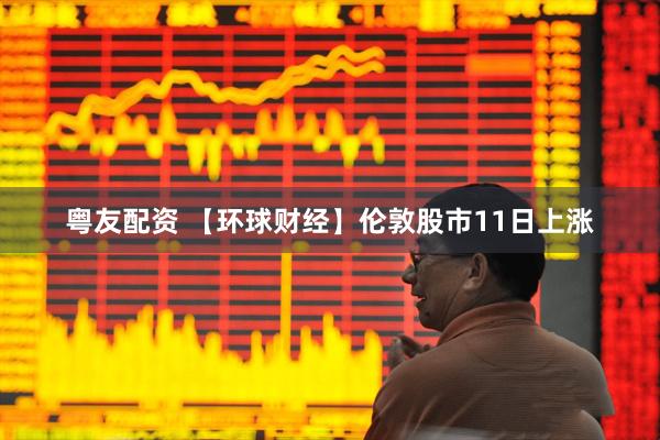 粤友配资 【环球财经】伦敦股市11日上涨