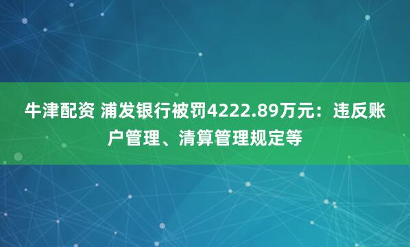 牛津配资 浦发银行被罚4222.89万元：违反账户管理、清算管理规定等