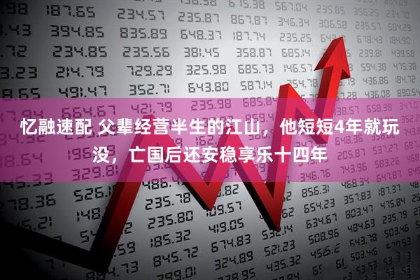 忆融速配 父辈经营半生的江山，他短短4年就玩没，亡国后还安稳享乐十四年