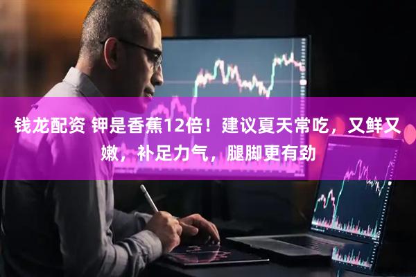 钱龙配资 钾是香蕉12倍！建议夏天常吃，又鲜又嫩，补足力气，腿脚更有劲
